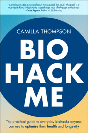 Biohack Me â€“ The Practical Guide to Everyday Biohacks Anyone Can Use to Optimise Their Health and Longevity - Camilla Thompson