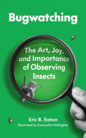 Bugwatching â€“ The Art, Joy, and Importance of Observing Insects - Eric R. Eaton