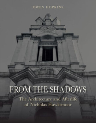 From the Shadows â€“ The Architecture and Afterlife of Nicholas Hawksmoor - Owen Hopkins