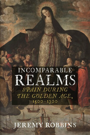 Incomparable Realms â€“ Spain during the Golden Age, 1500â€“1700 - Jeremy Robbins