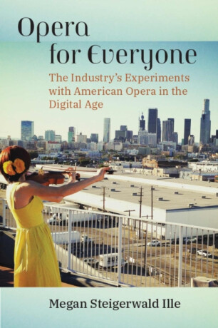Opera for Everyone â€“ The Industry`s Experiments with American Opera in the Digital Age - Megan Steigerwald Ille