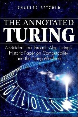 The Annotated Turing â€“ A Guided Tour Through Alan Turingâ€²s Historic Paper on Computability and the Turing Machine - Charles Petzold
