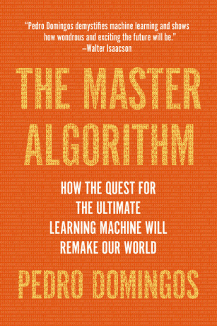 The Master Algorithm: How the Quest for the Ultimate Learning Machine Will Remake Our World - Pedro Domingos